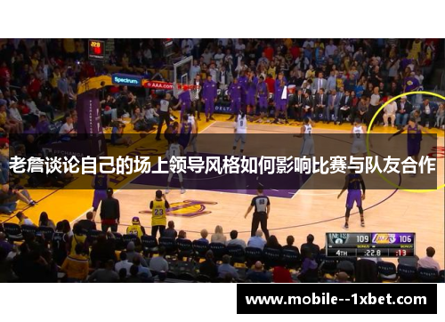 老詹谈论自己的场上领导风格如何影响比赛与队友合作