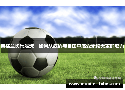 英格兰快乐足球:如何从激情与自由中感受无拘无束的魅力 英格兰快乐足球:如何从激情与自由中感受无拘无束的魅力