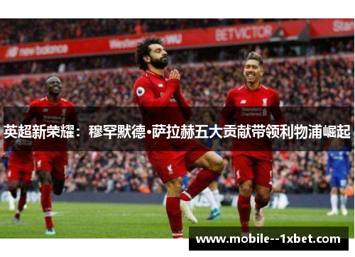英超新荣耀：穆罕默德·萨拉赫五大贡献带领利物浦崛起
