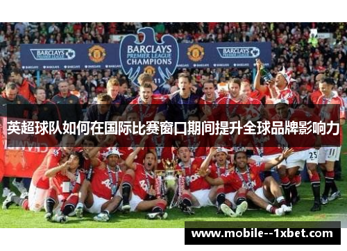 英超球队如何在国际比赛窗口期间提升全球品牌影响力 英超球队如何在国际比赛窗口期间提升全球品牌影响力