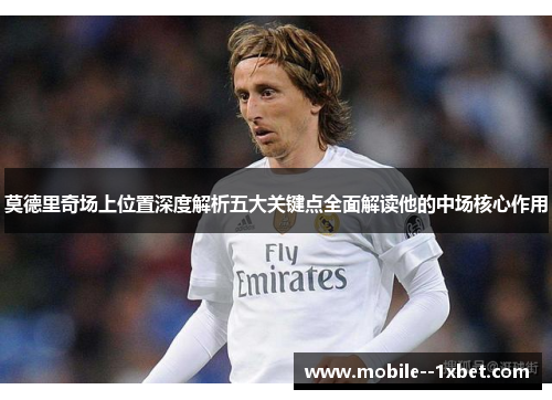 莫德里奇场上位置深度解析五大关键点全面解读他的中场核心作用 莫德里奇场上位置深度解析五大关键点全面解读他的中场核心作用