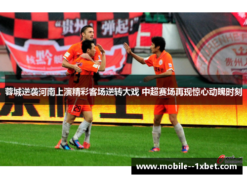 蓉城逆袭河南上演精彩客场逆转大戏 中超赛场再现惊心动魄时刻