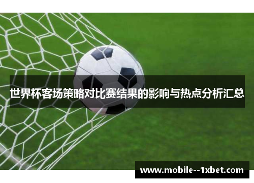 世界杯客场策略对比赛结果的影响与热点分析汇总 世界杯客场策略对比赛结果的影响与热点分析汇总