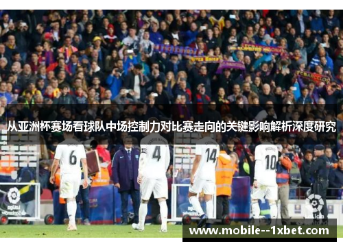 从亚洲杯赛场看球队中场控制力对比赛走向的关键影响解析深度研究 从亚洲杯赛场看球队中场控制力对比赛走向的关键影响解析深度研究