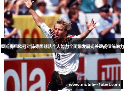 奥斯梅恩欧冠对阵德国球队个人能力全面爆发展现关键战役统治力