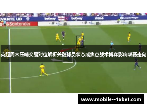 英超周末压哨交易对位解析关键球员状态成焦点战术博弈影响联赛走向