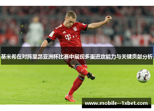 基米希在对阵里昂亚洲杯比赛中展现多面进攻能力与关键贡献分析