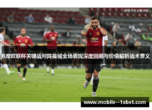 B席欧联杯关键战对阵曼城全场表现深度回顾与价值解析战术意义 B席欧联杯关键战对阵曼城全场表现深度回顾与价值解析战术意义