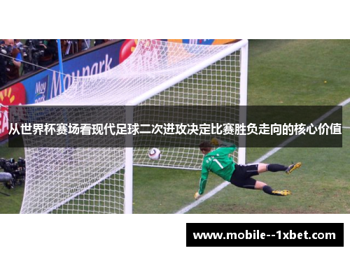 从世界杯赛场看现代足球二次进攻决定比赛胜负走向的核心价值