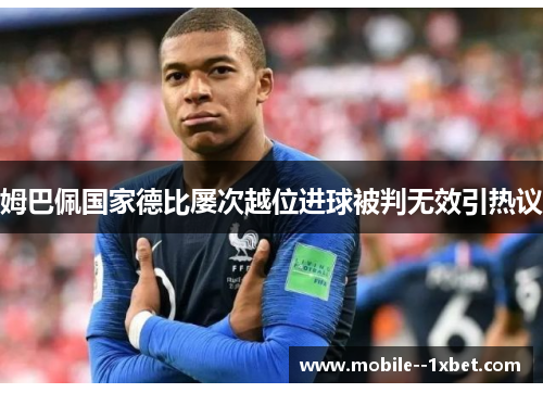 姆巴佩国家德比屡次越位进球被判无效引热议 姆巴佩国家德比屡次越位进球被判无效引热议