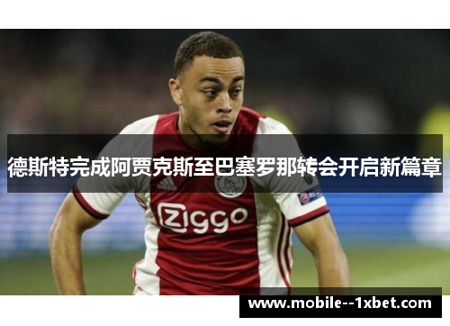 德斯特完成阿贾克斯至巴塞罗那转会开启新篇章
