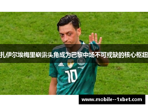 扎伊尔埃梅里崭露头角成为巴黎中场不可或缺的核心枢纽