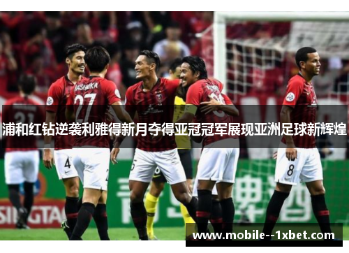 浦和红钻逆袭利雅得新月夺得亚冠冠军展现亚洲足球新辉煌 浦和红钻逆袭利雅得新月夺得亚冠冠军展现亚洲足球新辉煌