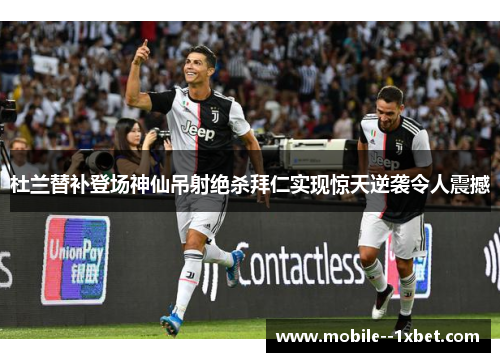 杜兰替补登场神仙吊射绝杀拜仁实现惊天逆袭令人震撼